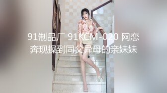 91制品厂 91KCM-020 网恋奔现操到同父异母的亲妹妹