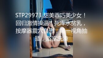 STP29973 甜美乖巧美少女！回归激情操逼！死库水贫乳，按摩器震穴自慰，第一视角抽插，浴室洗澡