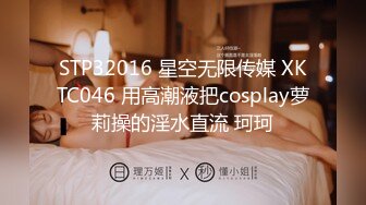 STP32016 星空无限传媒 XKTC046 用高潮液把cosplay萝莉操的淫水直流 珂珂