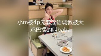 小m被4p无套淫语调教被大鸡巴操的叫baba