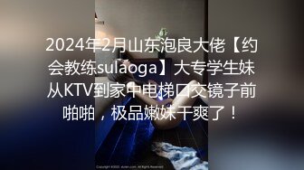 2024年2月山东泡良大佬【约会教练sulaoga】大专学生妹从KTV到家中电梯口交镜子前啪啪，极品嫩妹干爽了！