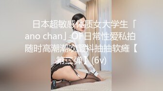 ✨日本超敏感体质女大学生「ano chan」OF日常性爱私拍 随时高潮潮吹颤抖抽抽软瘫【第二弹】(6v)