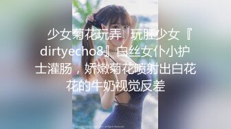 ✿少女菊花玩弄✿玩肛少女『dirtyecho8』白丝女仆小护士灌肠，娇嫩菊花喷射出白花花的牛奶视觉反差