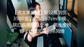 【夜太美赵总】新设备到货，3500重金约操167cm车模，肤白貌美极品女神，黑丝蜜桃臀，妩媚风骚别样风情