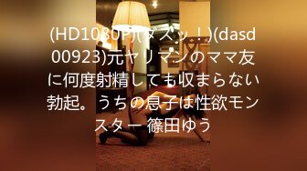 (HD1080P)(ダスッ！)(dasd00923)元ヤリマンのママ友に何度射精しても収まらない勃起。うちの息子は性欲モンスター 篠田ゆう