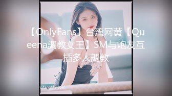 【OnlyFans】台湾网黄【Queena調教女王】SM与炮友互插多人調教