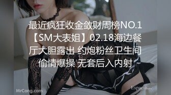 最近疯狂收金敛财周榜NO.1【SM大表姐】02.18海边餐厅大胆露出 约炮粉丝卫生间偷情爆操 无套后入内射