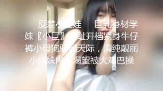 ❤️反差小淫娃❤️巨乳身材学妹〖小巨〗羞耻开档紧身牛仔裤小母狗骚到天际，清纯靓丽小妹妹内心渴望被大鸡巴操