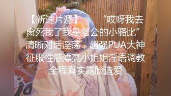 【新速片遞】 ⚡⚡“哎呀我去肏死我了我是老公的小骚比”清晰对话淫荡，超强PUA大神征服性感漂亮小姐姐淫语调教全程真实露脸造爱