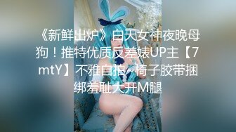 《新鲜出炉》白天女神夜晚母狗！推特优质反差婊UP主【7mtY】不雅自拍~椅子胶带捆绑羞耻大开M腿