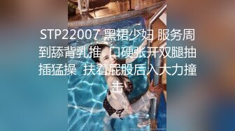 STP22007 黑裙少妇 服务周到舔背乳推  口硬张开双腿抽插猛操  扶着屁股后入大力撞击