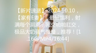 【新片速遞】 2024.10.10，【家有E妻】，最新福利，射满每个洞洞，乳交啪啪肛交，极品大奶骚气慢慢，推荐！[1.16G/MP4/16:44]