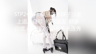 STP24143 极品苗条妹子沙发上道具自慰  特写逼逼  好多白浆 再洗澡2个小哥多长连秀 VIP2209