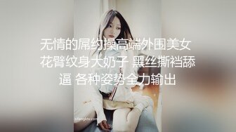 无情的屌约操高端外围美女 花臂纹身大奶子 黑丝撕裆舔逼 各种姿势全力输出