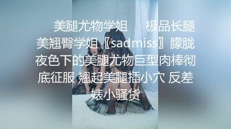 ❤️美腿尤物学姐❤️极品长腿美翘臀学姐〖sadmiss〗朦胧夜色下的美腿尤物巨型肉棒彻底征服 翘起美腿插小穴 反差婊小骚货