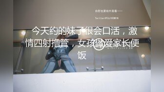   今天约的妹子很会口活，激情四射撸管，女孩做爱家长便饭