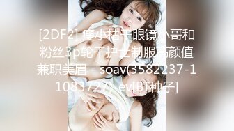 [2DF2] 瘦小枯干眼镜小哥和粉丝3p轮干护士制服高颜值兼职美眉 - soav(3582237-11083727)_ev[BT种子]