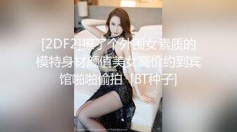 [2DF2]撩了个外围女素质的模特身材颜值美女高价约到宾馆啪啪偷拍  [BT种子]