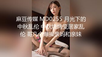 麻豆传媒 MD0255 月光下的中秋乱伦 中秋烧烤变居家乱伦 哥几个爆操亲妈和亲妹