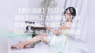 【新片速遞】2022-4-15【冒险王探长】大长腿肉色丝袜性感诱人美女主播跪下崛起小屁股漏出粉嫩小阴户肉棒插进细语叫床太刺激了