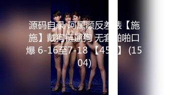 源码自录 阿黑颜反差婊【施施】戴狗链遛狗 无套啪啪口爆 6-16至7-18 【45V】 (1504)