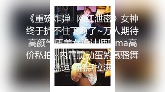 《重磅炸弹✿网红泄密》女神终于抗不住下海了~万人期待高颜气质美女设计师Iama高价私拍~内置震动蛋紫薇骚舞挑逗~撸点拉满