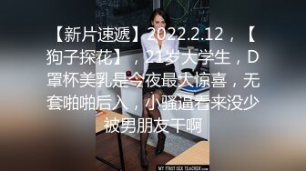 【新片速遞】2022.2.12，【狗子探花】，21岁大学生，D罩杯美乳是今夜最大惊喜，无套啪啪后入，小骚逼看来没少被男朋友干啊