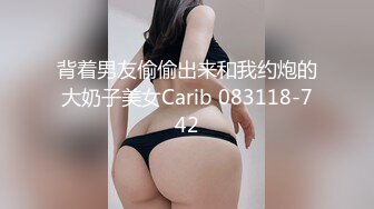 背着男友偷偷出来和我约炮的大奶子美女Carib 083118-742