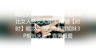 高能预警！极品身材颜值巅峰比女人还女人清纯风T娘【时时】能攻能守约炮真假姐妹3P相当火爆，直男最爱