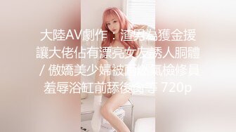 大陸AV劇作：渣男為獲金援讓大佬佔有漂亮女友誘人胴體／傲嬌美少婦被兩燃氣檢修員羞辱浴缸前舔後肏等 720p