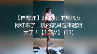 【自整理】3洞齐开的炮机女网红来了，玩的玩具越来越粗大了！【100V】 (11)