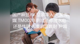 国产麻豆AV 皇家华人 天美传媒 TM0023 到底是修理水电 还是修我 人妻飢渴難耐 尹媚