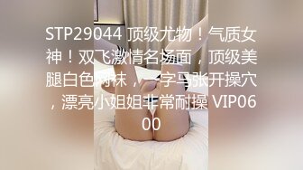 STP29044 顶级尤物！气质女神！双飞激情名场面，顶级美腿白色网袜，一字马张开操穴，漂亮小姐姐非常耐操 VIP0600