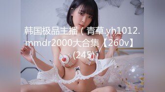 韩国极品主播（青草.yh1012.mmdr2000大合集【260v】  (245)