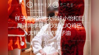 样子清纯的暨大师妹小怡和巨屌洋同学宿舍沙发上JQ鸡巴太粗要抹点椰子油