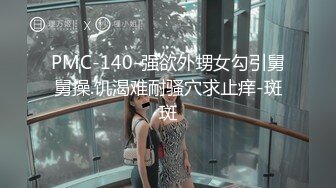 PMC-140-强欲外甥女勾引舅舅操.饥渴难耐骚穴求止痒-斑斑