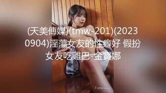 (天美傳媒)(tmw-201)(20230904)淫蕩女友的性癖好 假扮女友吃雞巴-金寶娜