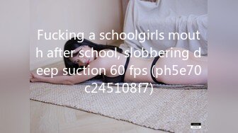 Fucking a schoolgirls mouth after school, slobbering deep suction 60 fps (ph5e70c245108f7)