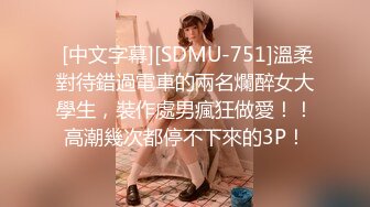  [中文字幕][SDMU-751]溫柔對待錯過電車的兩名爛醉女大學生，裝作處男瘋狂做愛！！高潮幾次都停不下來的3P！