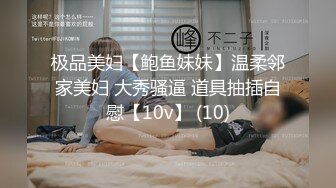 极品美妇【鲍鱼妹妹】温柔邻家美妇 大秀骚逼 道具抽插自慰【10v】 (10)