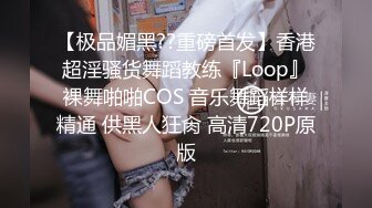 【极品媚黑??重磅首发】香港超淫骚货舞蹈教练『Loop』裸舞啪啪COS 音乐舞蹈样样精通 供黑人狂肏 高清720P原版