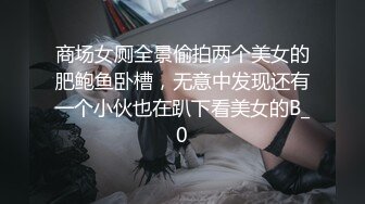 商场女厕全景偷拍两个美女的肥鲍鱼卧槽，无意中发现还有一个小伙也在趴下看美女的B_0