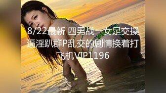 8/22最新 四男战一女足交操逼淫趴群P乱交的剧情换着打飞机VIP1196