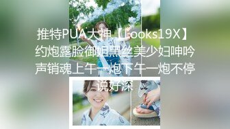 推特PUA大神【Looks19X】约炮露脸御姐黑丝美少妇呻吟声销魂上午一炮下午一炮不停说好深