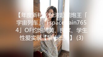 【年度新档】台湾超强炮王「宇宙列车」「spacetrain7654」OF约炮网黄、良家、学生性爱实录【第十三弹】 (3)