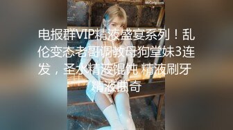 电报群VIP精液盛宴系列！乱伦变态老哥调教母狗堂妹3连发，圣水精液馄饨 精液刷牙 精液曲奇