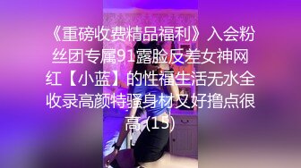 《重磅收费精品福利》入会粉丝团专属91露脸反差女神网红【小蓝】的性福生活无水全收录高颜特骚身材又好撸点很高 (15)