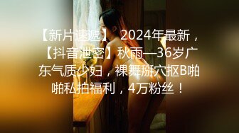 【新片速遞】  2024年最新，【抖音泄密】秋雨—36岁广东气质少妇，裸舞掰穴抠B啪啪私拍福利，4万粉丝！