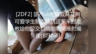 [2DF2] 国产av剧情双麻花辫可爱学生制服妹挑逗新来的助教给他足交口嗨啪啪精液射嘴里[BT种子]