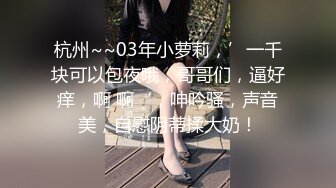 STP33250 黑絲高跟露臉女神學妹的誘惑，各種發騷誘惑狼友跟大哥激情啪啪性愛，深喉大雞巴讓大哥草了騷穴草小嘴真刺激 VIP0600